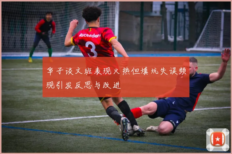 华子谈文班表现火热但填坑失误频现引发反思与改进