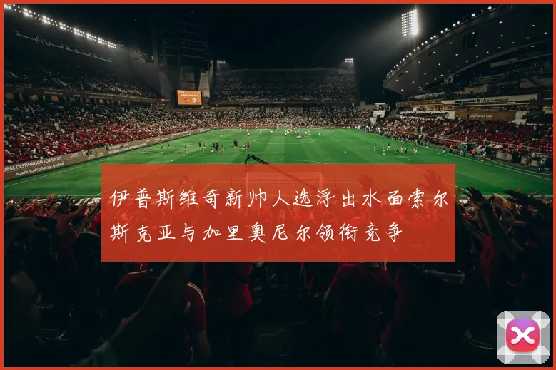伊普斯维奇新帅人选浮出水面索尔斯克亚与加里奥尼尔领衔竞争