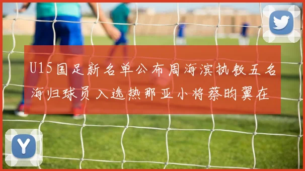 U15国足新名单公布周海滨执教五名海归球员入选热那亚小将蔡昀翼在列