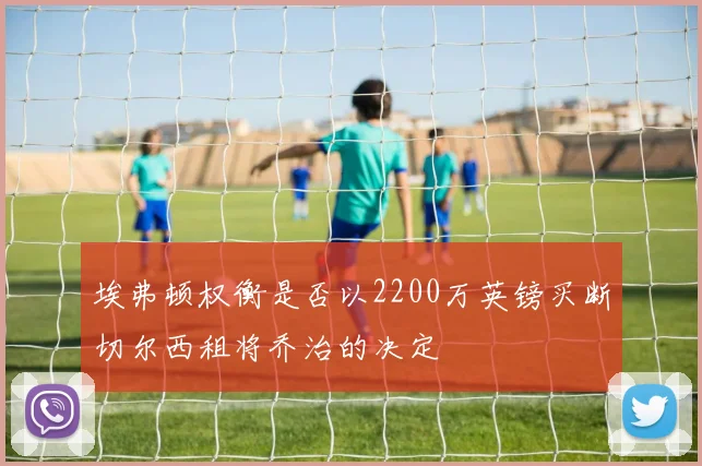 埃弗顿权衡是否以2200万英镑买断切尔西租将乔治的决定
