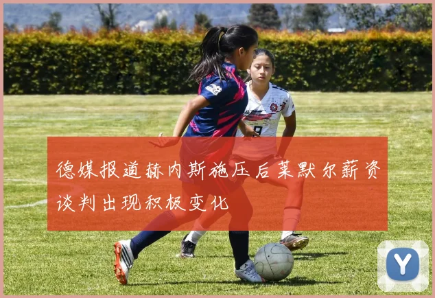 德媒报道赫内斯施压后莱默尔薪资谈判出现积极变化