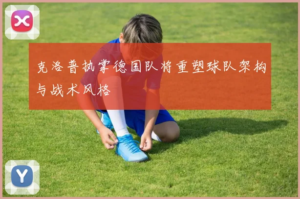 克洛普执掌德国队将重塑球队架构与战术风格
