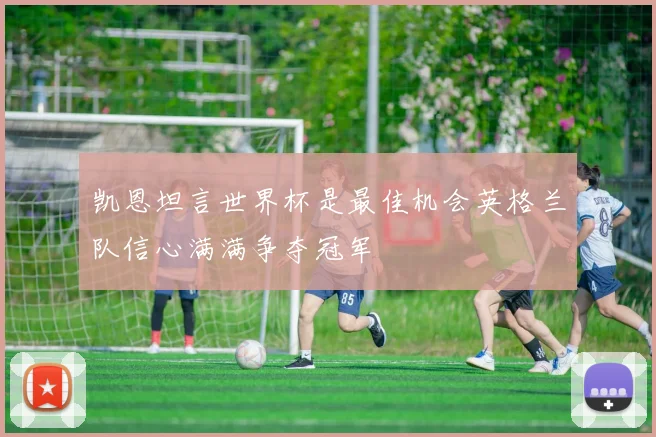 凯恩坦言世界杯是最佳机会英格兰队信心满满争夺冠军