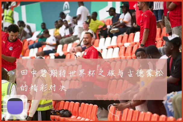 田中碧期待世界杯之旅与古德蒙松的精彩对决