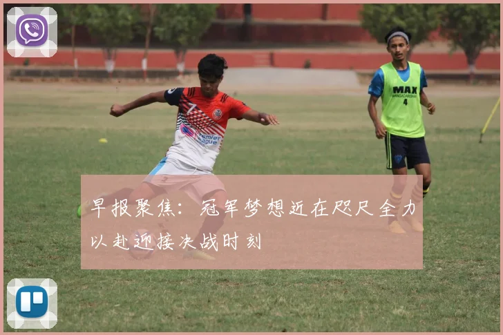 早报聚焦：冠军梦想近在咫尺全力以赴迎接决战时刻
