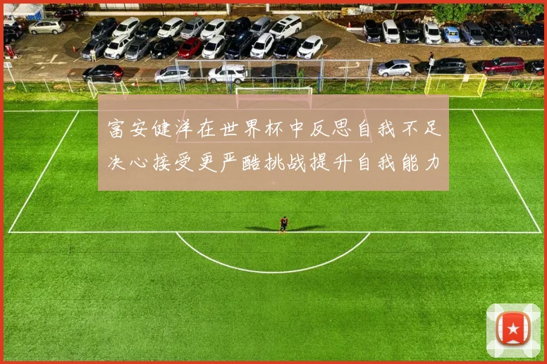 富安健洋在世界杯中反思自我不足决心接受更严酷挑战提升自我能力