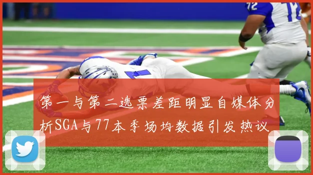 第一与第二选票差距明显自媒体分析SGA与77本季场均数据引发热议