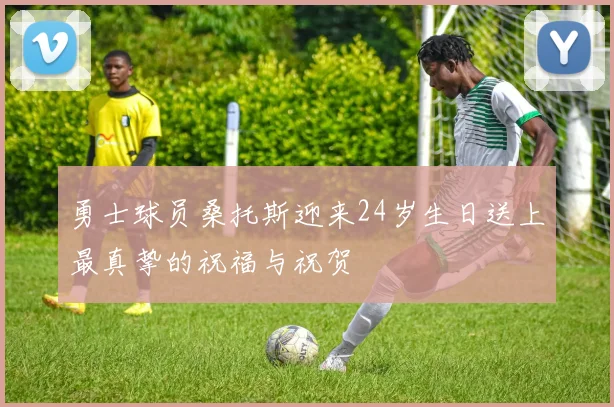 勇士球员桑托斯迎来24岁生日送上最真挚的祝福与祝贺