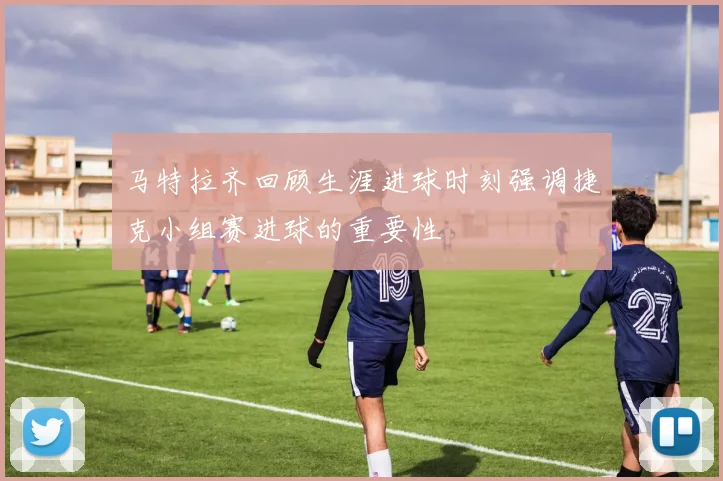 马特拉齐回顾生涯进球时刻强调捷克小组赛进球的重要性