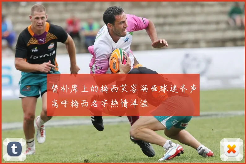 替补席上的梅西笑容满面球迷齐声高呼梅西名字热情洋溢