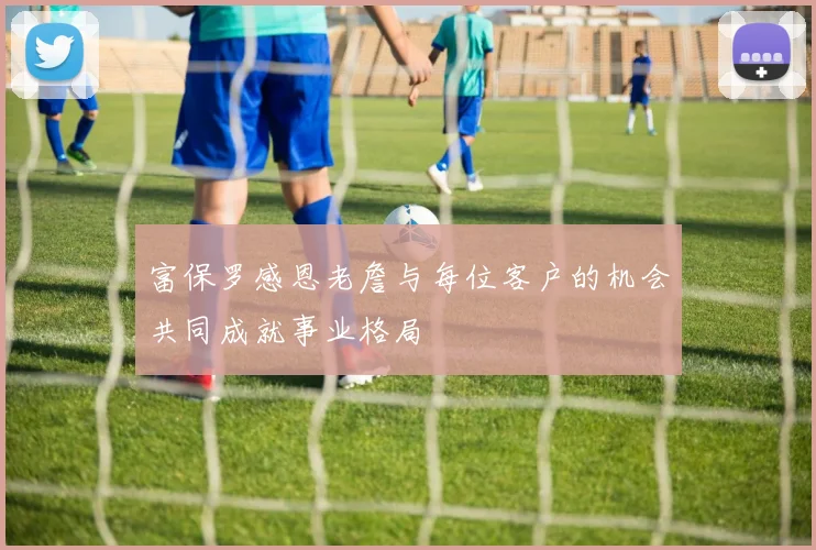 富保罗感恩老詹与每位客户的机会共同成就事业格局