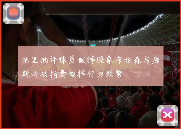 老里批评球员假摔现象布伦森与唐斯均被指责假摔行为频繁