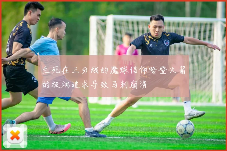 生死在三分线的魔球信仰哈登火箭的极端追求导致马刺崩溃