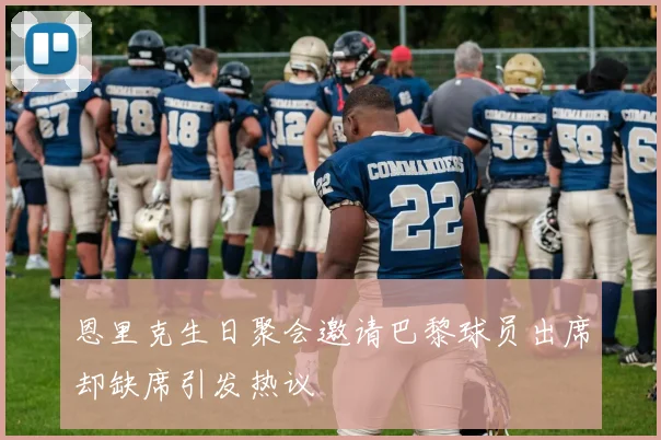 恩里克生日聚会邀请巴黎球员出席却缺席引发热议