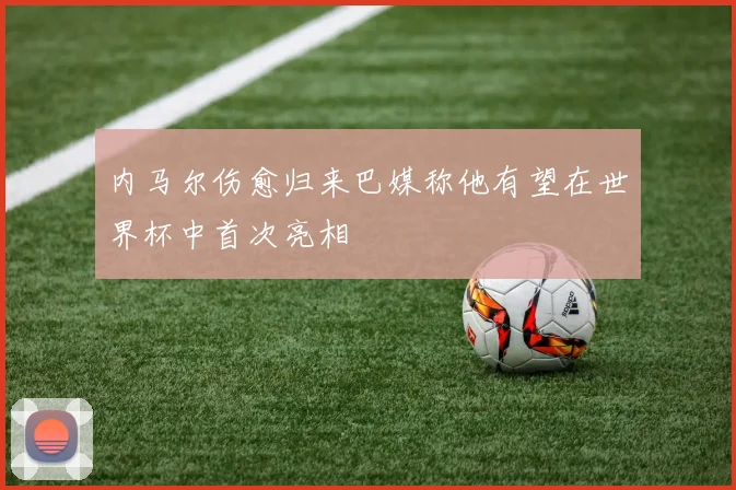 内马尔伤愈归来巴媒称他有望在世界杯中首次亮相