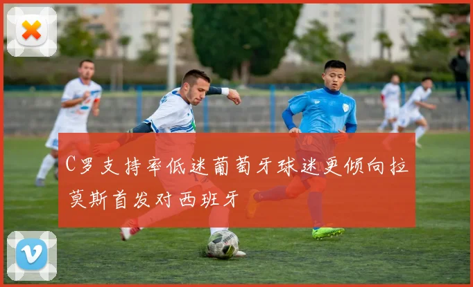 C罗支持率低迷葡萄牙球迷更倾向拉莫斯首发对西班牙