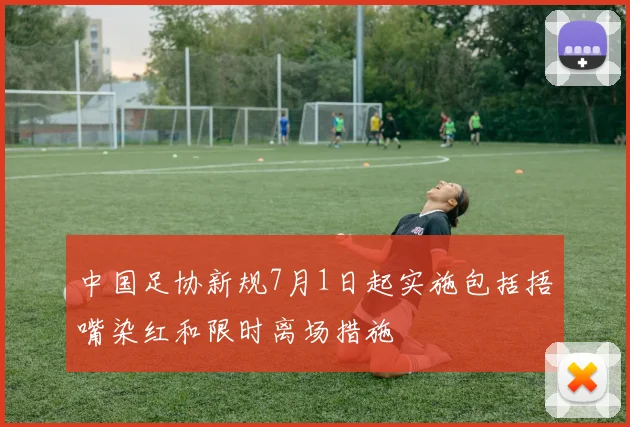 中国足协新规7月1日起实施包括捂嘴染红和限时离场措施